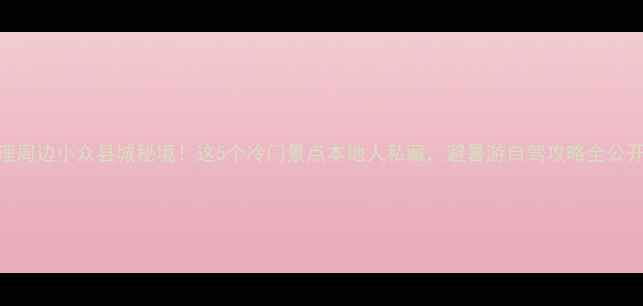 图片 大理周边小众县城秘境！这5个冷门景点本地人私藏，避暑游自驾攻略全公开！