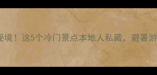 大理周边小众县城秘境这5个冷门景点本地人私藏避暑游自驾攻略全公开