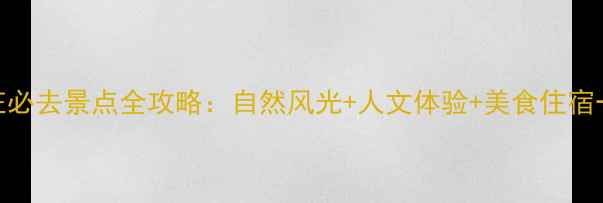 图片 大理山庄必去景点全攻略：自然风光+人文体验+美食住宿一网打尽