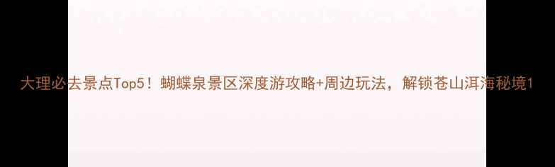 图片 大理必去景点Top5！蝴蝶泉景区深度游攻略+周边玩法，解锁苍山洱海秘境1