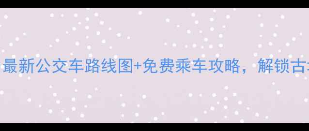 大理旅游必看最新公交车路线图免费乘车攻略解锁古城到洱海全攻略