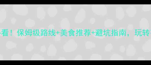 图片 大理旅游攻略必看！保姆级路线+美食推荐+避坑指南，玩转苍山洱海全攻略