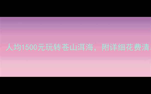 大理穷游攻略人均1500元玩转苍山洱海附详细花费清单和避坑指南