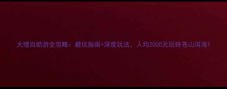 图片 大理自助游全攻略：避坑指南+深度玩法，人均2000元玩转苍山洱海1