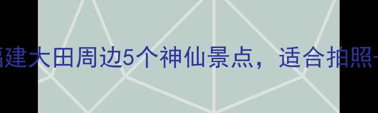 大田小众秘境私藏攻略福建大田周边5个神仙景点适合拍照亲子自驾附免费停车攻略