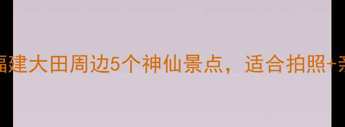 图片 大田小众秘境｜私藏攻略！福建大田周边5个神仙景点，适合拍照+亲子+自驾，附免费停车攻略1