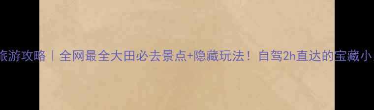 大田旅游攻略全网最全大田必去景点隐藏玩法自驾2h直达的宝藏小众地