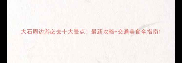 图片 大石周边游必去十大景点！最新攻略+交通美食全指南1