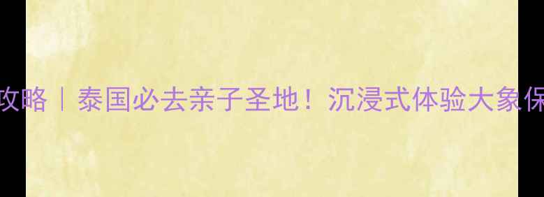 图片 大象孤儿院攻略｜泰国必去亲子圣地！沉浸式体验大象保护全记录🐘