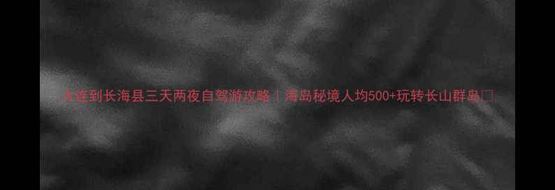 大连到长海县三天两夜自驾游攻略海岛秘境人均500玩转长山群岛