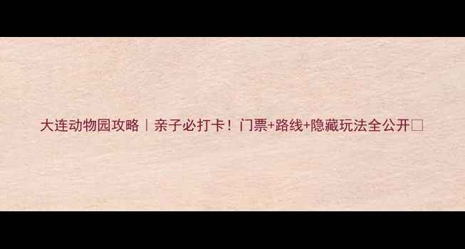 大连动物园攻略亲子必打卡门票路线隐藏玩法全公开
