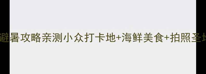 图片 大连大长山岛保姆级避暑攻略亲测小众打卡地+海鲜美食+拍照圣地+交通住宿全攻略！