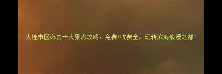 大连市区必去十大景点攻略免费收费全玩转滨海浪漫之都