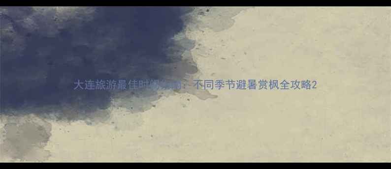 大连旅游最佳时间指南不同季节避暑赏枫全攻略