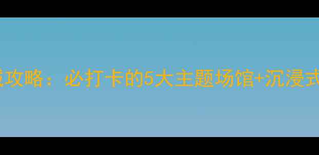 图片 大连电玩城攻略：必打卡的5大主题场馆+沉浸式体验指南1