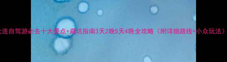 图片 大连自驾游必去十大景点+避坑指南3天2晚5天4晚全攻略（附详细路线+小众玩法）1