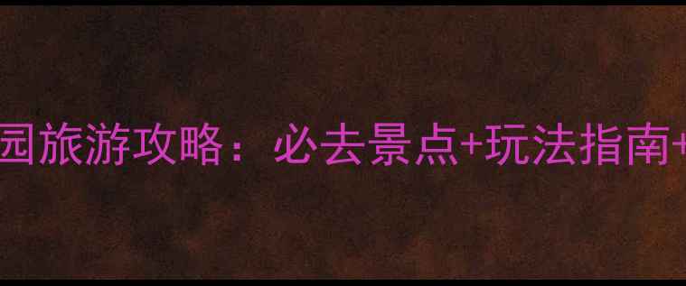 大阳山植物园旅游攻略必去景点玩法指南交通住宿全
