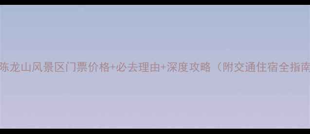 大陈龙山风景区门票价格必去理由深度攻略附交通住宿全指南
