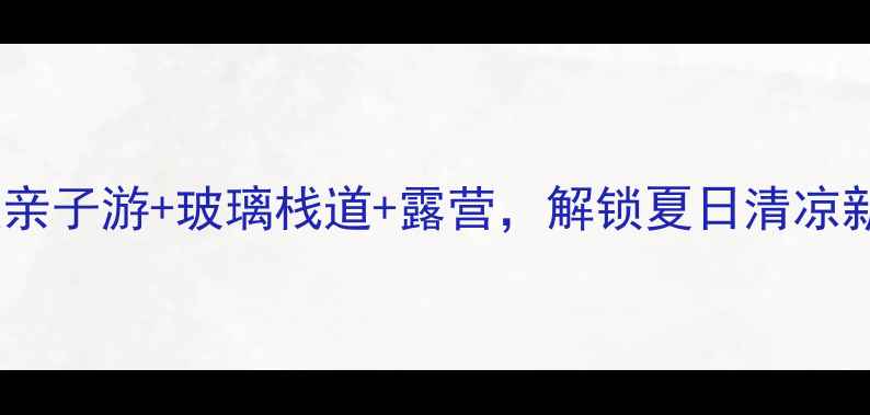大雅河漂流避暑全攻略刺激亲子游玻璃栈道露营解锁夏日清凉新玩法漂流亲子游避暑攻略