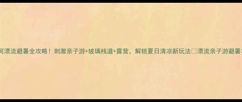 图片 大雅河漂流避暑全攻略！刺激亲子游+玻璃栈道+露营，解锁夏日清凉新玩法🔥漂流亲子游避暑攻略2