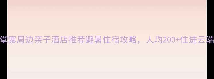 图片 天堂寨周边亲子酒店推荐避暑住宿攻略，人均200+住进云端！