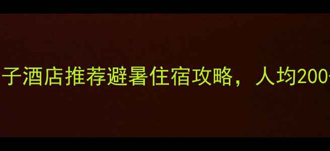 天堂寨周边亲子酒店推荐避暑住宿攻略人均200住进云端
