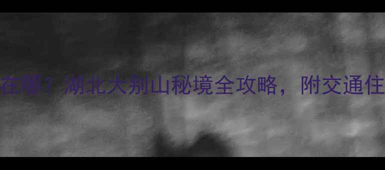 图片 天堂寨风景区在哪？湖北大别山秘境全攻略，附交通住宿避坑指南！