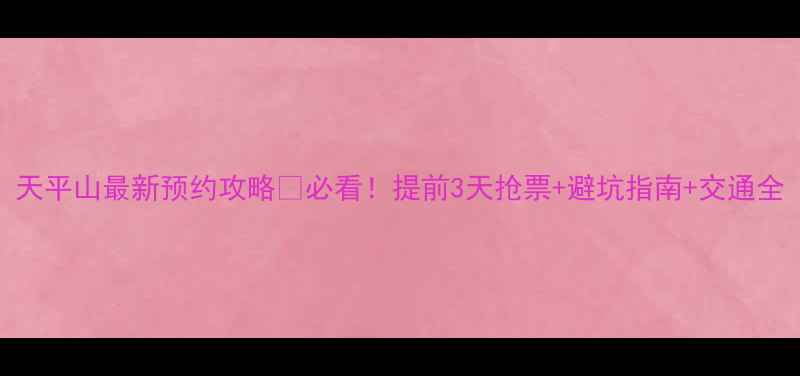 天平山最新预约攻略必看提前3天抢票避坑指南交通全