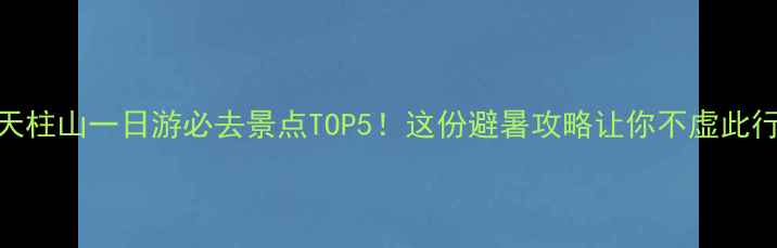 图片 天柱山一日游必去景点TOP5！这份避暑攻略让你不虚此行