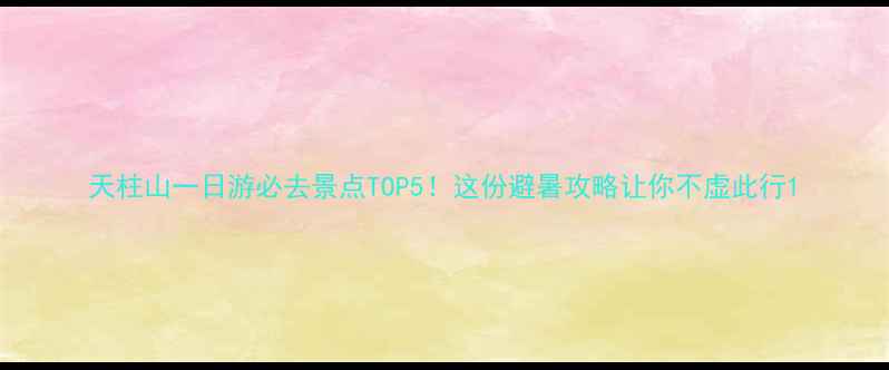 图片 天柱山一日游必去景点TOP5！这份避暑攻略让你不虚此行1