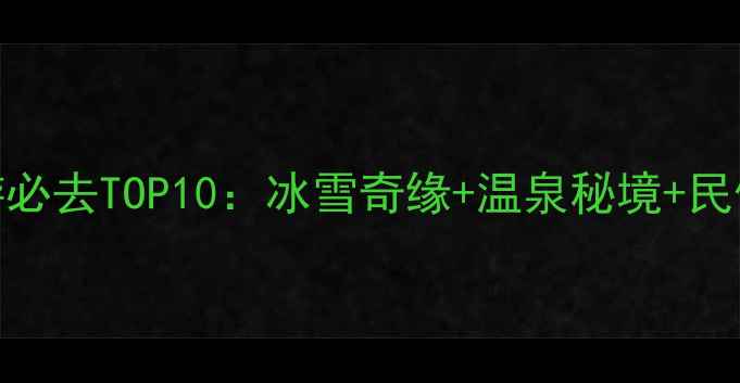 天水冬季旅游必去TOP10冰雪奇缘温泉秘境民俗体验全攻略