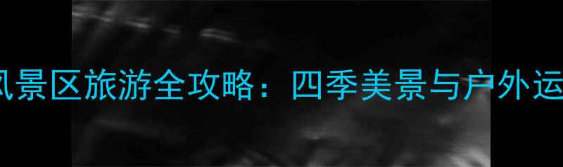 图片 天池峡谷自然风景区旅游全攻略：四季美景与户外运动的终极指南1