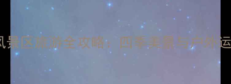 图片 天池峡谷自然风景区旅游全攻略：四季美景与户外运动的终极指南2