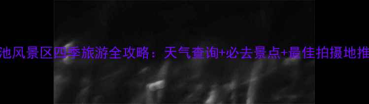 图片 天池风景区四季旅游全攻略：天气查询+必去景点+最佳拍摄地推荐