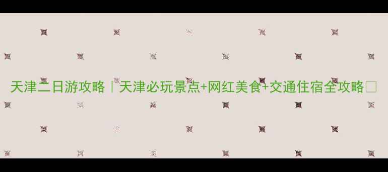 天津二日游攻略天津必玩景点网红美食交通住宿全攻略