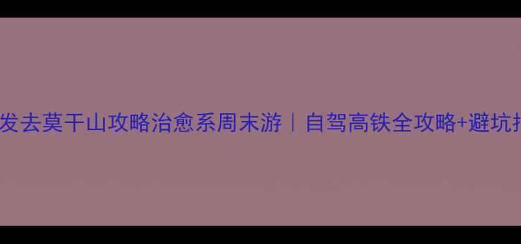 天津出发去莫干山攻略治愈系周末游自驾高铁全攻略避坑指南