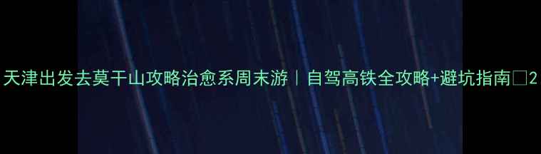 图片 天津出发去莫干山攻略治愈系周末游｜自驾高铁全攻略+避坑指南🌿2