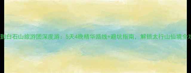 图片 天津到白石山旅游团深度游：5天4晚精华路线+避坑指南，解锁太行山仙境全攻略1