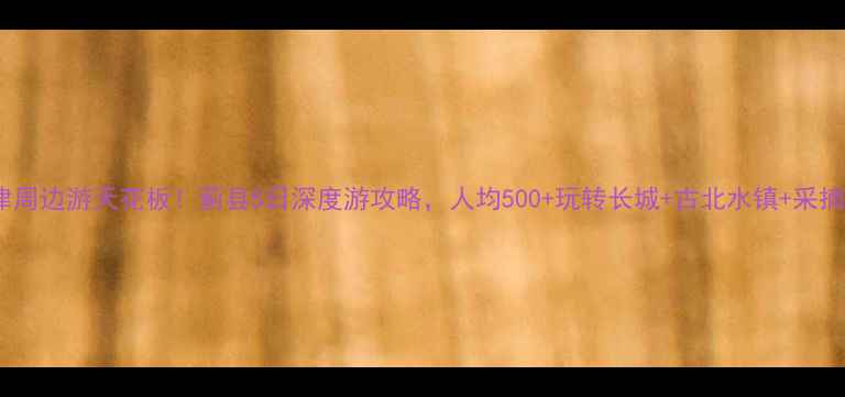 图片 天津周边游天花板！蓟县5日深度游攻略，人均500+玩转长城+古北水镇+采摘！1
