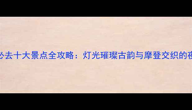 图片 天津夜游必去十大景点全攻略：灯光璀璨古韵与摩登交织的夜生活指南