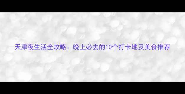 图片 天津夜生活全攻略：晚上必去的10个打卡地及美食推荐