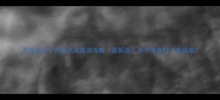 图片 天津必去十大景点深度游攻略（最新版）亲子美食打卡全指南2