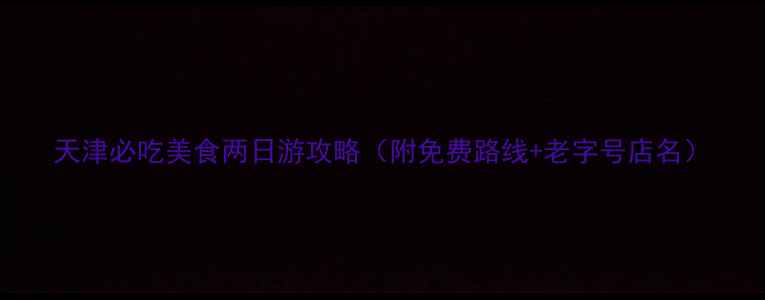 天津必吃美食两日游攻略附免费路线老字号店名