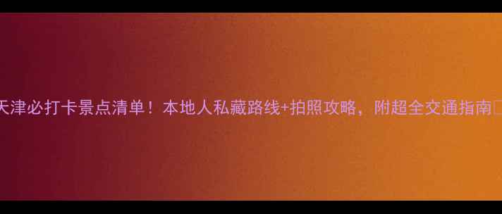 图片 天津必打卡景点清单！本地人私藏路线+拍照攻略，附超全交通指南📸