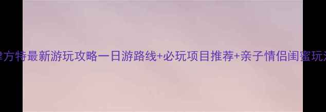 图片 天津方特最新游玩攻略一日游路线+必玩项目推荐+亲子情侣闺蜜玩法全