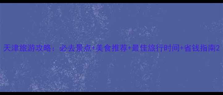 图片 天津旅游攻略：必去景点+美食推荐+最佳旅行时间+省钱指南2