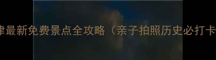 图片 天津最新免费景点全攻略（亲子拍照历史必打卡）1