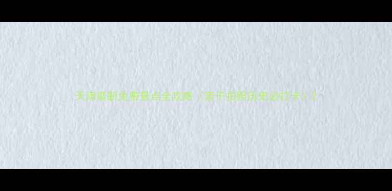 图片 天津最新免费景点全攻略（亲子拍照历史必打卡）2