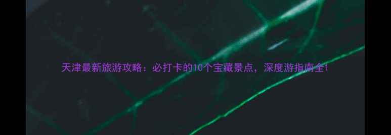 图片 天津最新旅游攻略：必打卡的10个宝藏景点，深度游指南全1