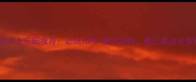 图片 天津水上乐园推荐：必玩TOP5+避坑指南，夏日清凉全攻略1